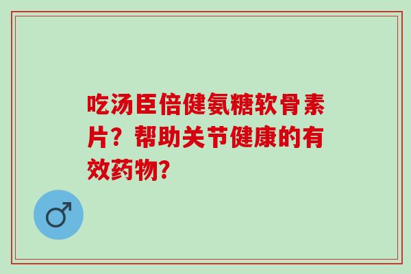吃汤臣倍健氨糖软骨素片？帮助关节健康的有效？