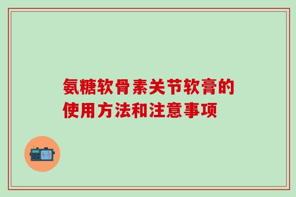 氨糖软骨素关节软膏的使用方法和注意事项 氨糖软骨素关节软膏的使用方法和注意事项