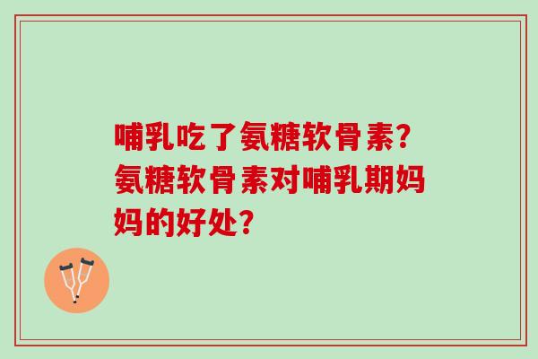 哺乳吃了氨糖软骨素？氨糖软骨素对哺乳期妈妈的好处？