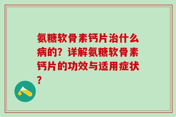 氨糖软骨素钙片什么的？详解氨糖软骨素钙片的功效与适用症状？