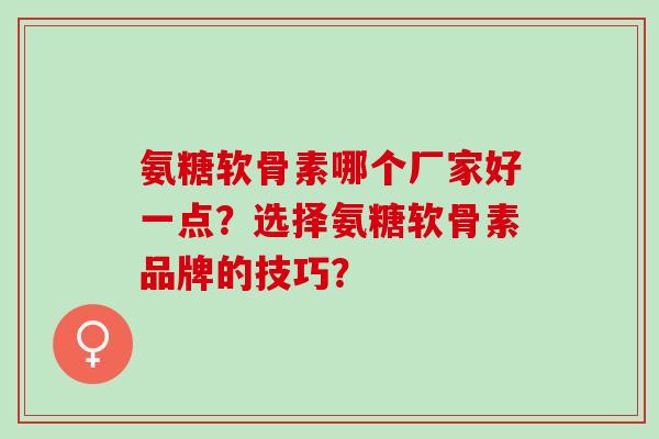 氨糖软骨素哪个厂家好一点?选择氨糖软骨素品牌的技巧? 氨糖软骨素哪个厂家好一点?选择氨糖软骨素品牌的技巧?