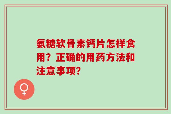 氨糖软骨素钙片怎样食用？正确的用药方法和注意事项？