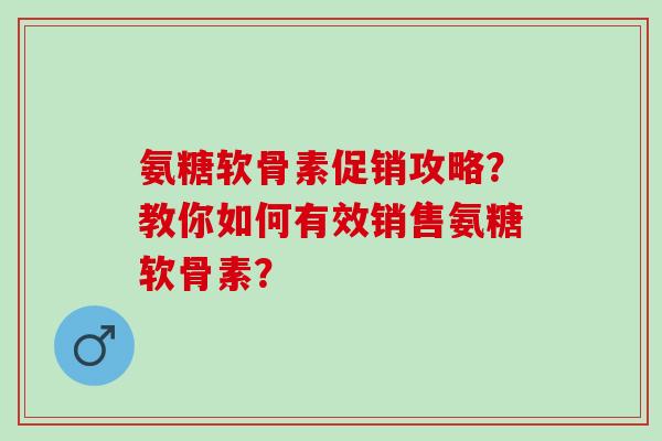 氨糖软骨素促销攻略?教你如何有效销售氨糖软骨素? 氨糖软骨素促销攻略?教你如何有效销售氨糖软骨素?