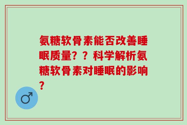 氨糖软骨素能否改善质量??科学解析氨糖软骨素对的影响? 氨糖软骨素能否改善质量??科学解析氨糖软骨素对的影响?