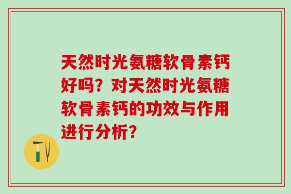 天然时光氨糖软骨素钙好吗?对天然时光氨糖软骨素钙的功效与作用进行分析? 天然时光氨糖软骨素钙好吗?对天然时光氨糖软骨素钙的功效与作用进行分析?