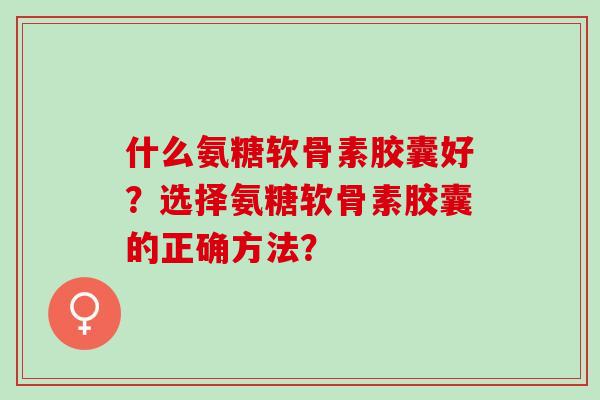 什么氨糖软骨素胶囊好?选择氨糖软骨素胶囊的正确方法? 什么氨糖软骨素胶囊好?选择氨糖软骨素胶囊的正确方法?