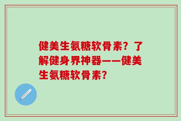 健美生氨糖软骨素？了解健身界神器——健美生氨糖软骨素？