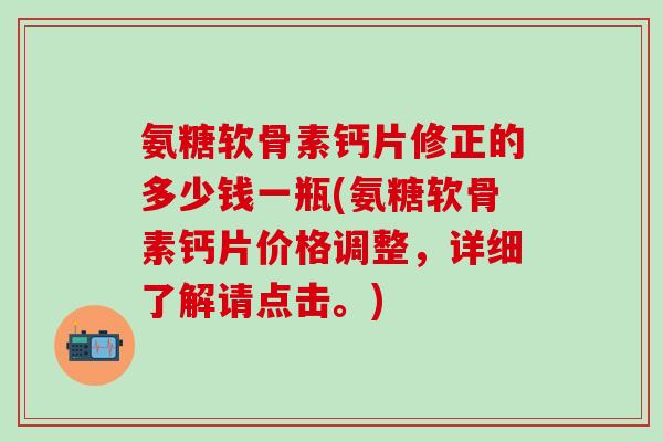氨糖软骨素钙片修正的多少钱一瓶(氨糖软骨素钙片价格调整，详细了解请点击。)