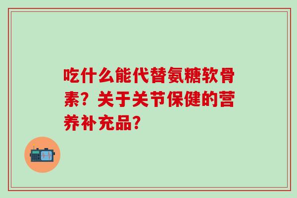 吃什么能代替氨糖软骨素？关于关节保健的营养补充品？