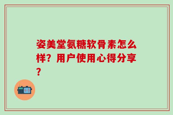 姿美堂氨糖软骨素怎么样？用户使用心得分享？