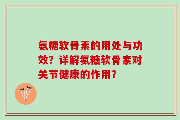 氨糖软骨素的用处与功效?详解氨糖软骨素对关节健康的作用? 氨糖软骨素的用处与功效?详解氨糖软骨素对关节健康的作用?