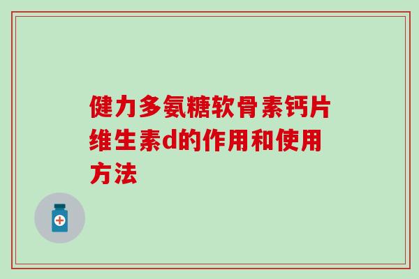 健力多氨糖软骨素钙片维生素d的作用和使用方法