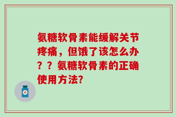 氨糖软骨素能缓解关节,但饿了该怎么办??氨糖软骨素的正确使用方法? 氨糖软骨素能缓解关节,但饿了该怎么办??氨糖软骨素的正确使用方法?