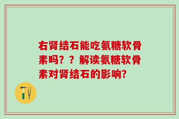 右肾结石能吃氨糖软骨素吗？？解读氨糖软骨素对肾结石的影响？
