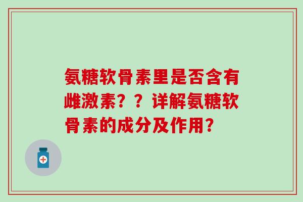 氨糖软骨素里是否含有雌激素？？详解氨糖软骨素的成分及作用？