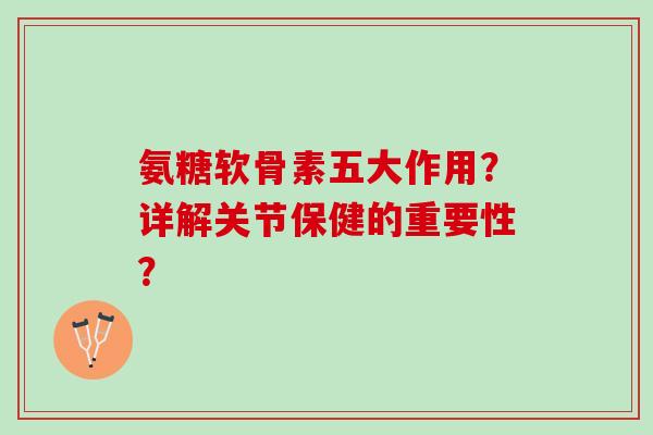 氨糖软骨素五大作用？详解关节保健的重要性？