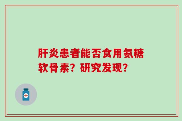 患者能否食用氨糖软骨素?研究发现? 患者能否食用氨糖软骨素?研究发现?