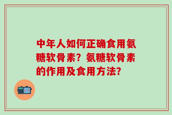 中年人如何正确食用氨糖软骨素？氨糖软骨素的作用及食用方法？