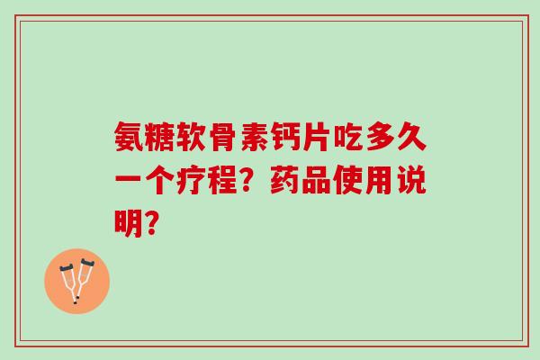 氨糖软骨素钙片吃多久一个疗程?药品使用说明? 氨糖软骨素钙片吃多久一个疗程?药品使用说明?