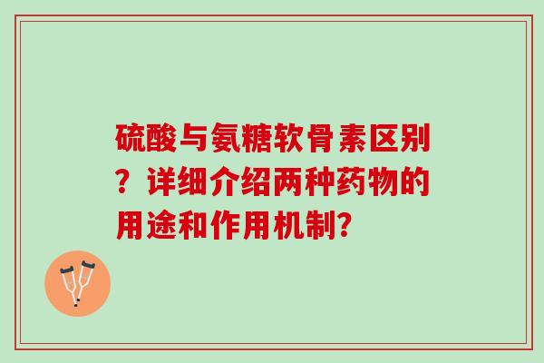 硫酸与氨糖软骨素区别?详细介绍两种的用途和作用机制? 硫酸与氨糖软骨素区别?详细介绍两种的用途和作用机制?
