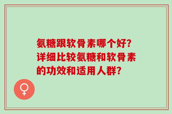 氨糖跟软骨素哪个好?详细比较氨糖和软骨素的功效和适用人群? 氨糖跟软骨素哪个好?详细比较氨糖和软骨素的功效和适用人群?
