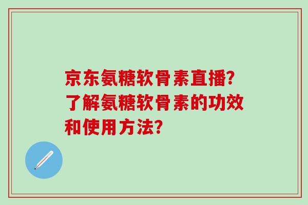 京东氨糖软骨素直播?了解氨糖软骨素的功效和使用方法? 京东氨糖软骨素直播?了解氨糖软骨素的功效和使用方法?