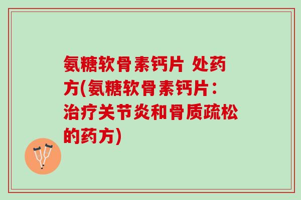 氨糖软骨素钙片 处药方(氨糖软骨素钙片:和的药方) 氨糖软骨素钙片 处药方(氨糖软骨素钙片:和的药方)