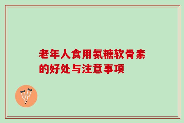 老年人食用氨糖软骨素的好处与注意事项