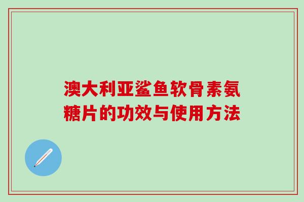 澳大利亚鲨鱼软骨素氨糖片的功效与使用方法 澳大利亚鲨鱼软骨素氨糖片的功效与使用方法