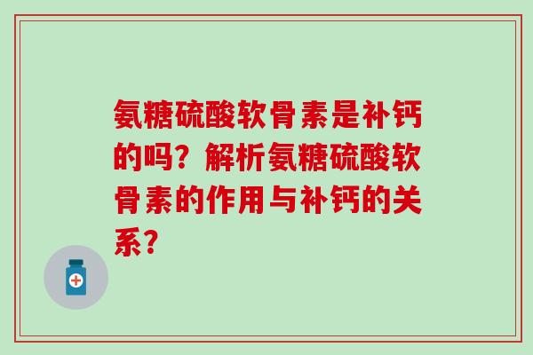 氨糖硫酸软骨素是补钙的吗？解析氨糖硫酸软骨素的作用与补钙的关系？