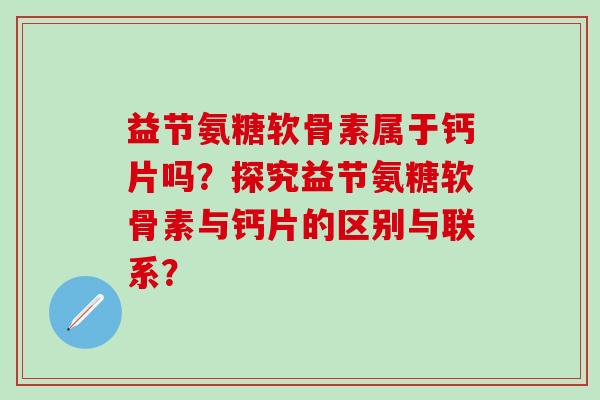 益节氨糖软骨素属于钙片吗？探究益节氨糖软骨素与钙片的区别与联系？