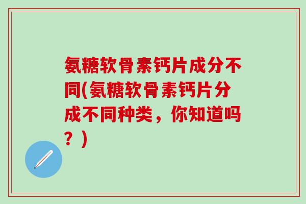 氨糖软骨素钙片成分不同(氨糖软骨素钙片分成不同种类，你知道吗？)