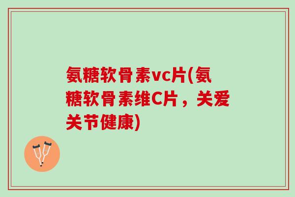 氨糖软骨素vc片(氨糖软骨素维C片，关爱关节健康)