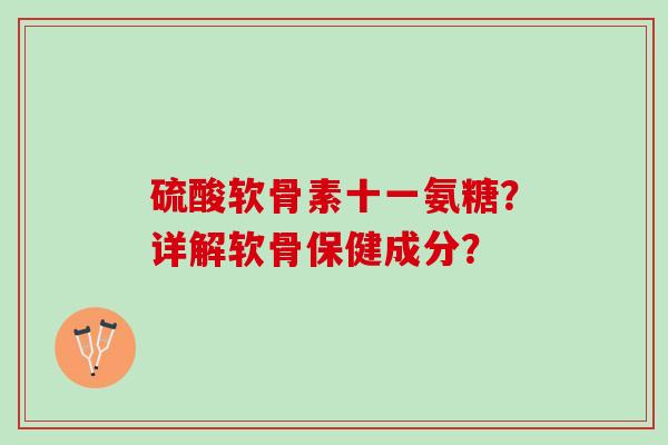 硫酸软骨素十一氨糖？详解软骨保健成分？