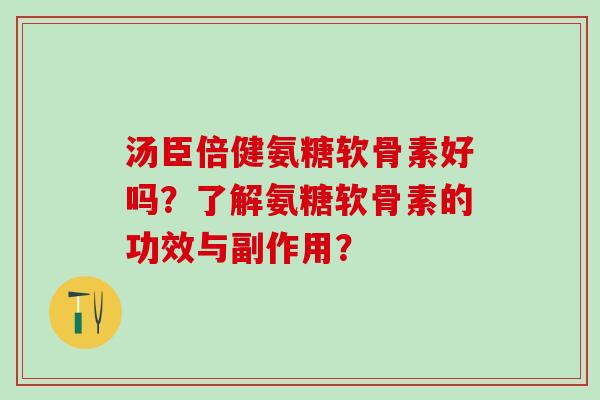 汤臣倍健氨糖软骨素好吗？了解氨糖软骨素的功效与副作用？