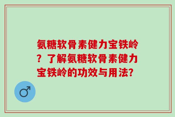 氨糖软骨素健力宝铁岭？了解氨糖软骨素健力宝铁岭的功效与用法？