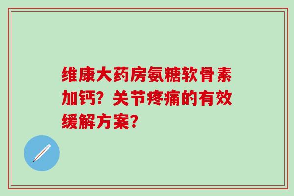 维康大药房氨糖软骨素加钙？关节疼痛的有效缓解方案？