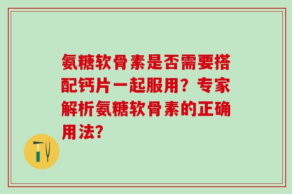 氨糖软骨素是否需要搭配钙片一起服用？专家解析氨糖软骨素的正确用法？