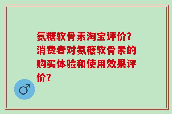 氨糖软骨素淘宝评价?消费者对氨糖软骨素的购买体验和使用效果评价? 氨糖软骨素淘宝评价?消费者对氨糖软骨素的购买体验和使用效果评价?