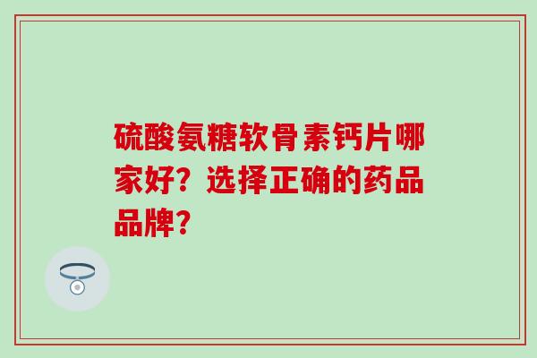 硫酸氨糖软骨素钙片哪家好？选择正确的药品品牌？