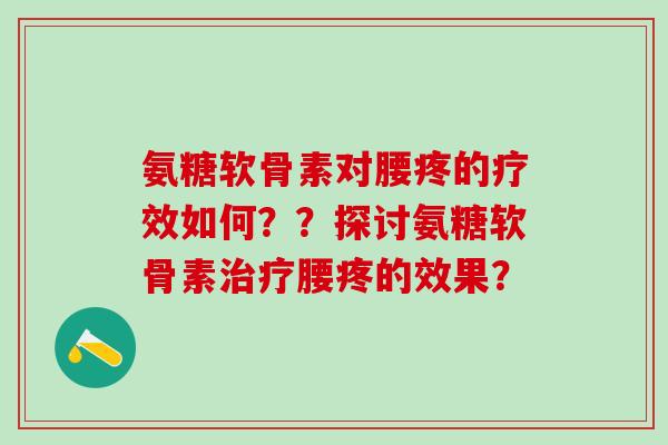 氨糖软骨素对腰疼的疗效如何？？探讨氨糖软骨素腰疼的效果？