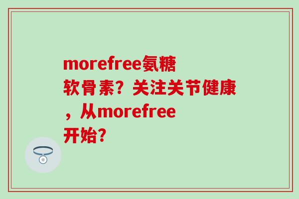 morefree氨糖软骨素？关注关节健康，从morefree开始？