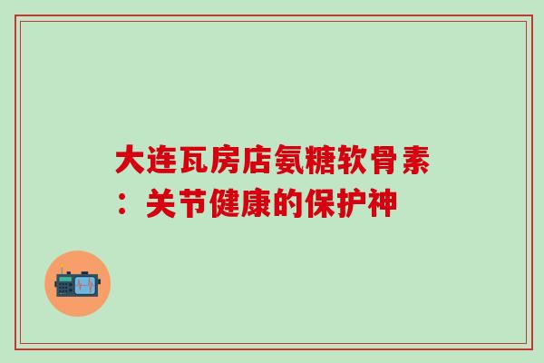 大连瓦房店氨糖软骨素：关节健康的保护神