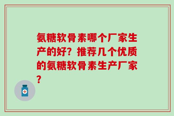 氨糖软骨素哪个厂家生产的好？推荐几个优质的氨糖软骨素生产厂家？