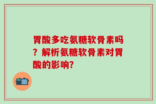 胃酸多吃氨糖软骨素吗？解析氨糖软骨素对胃酸的影响？