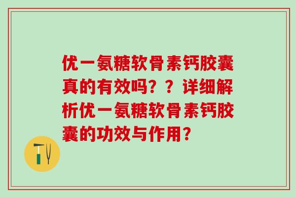 优一氨糖软骨素钙胶囊真的有效吗？？详细解析优一氨糖软骨素钙胶囊的功效与作用？