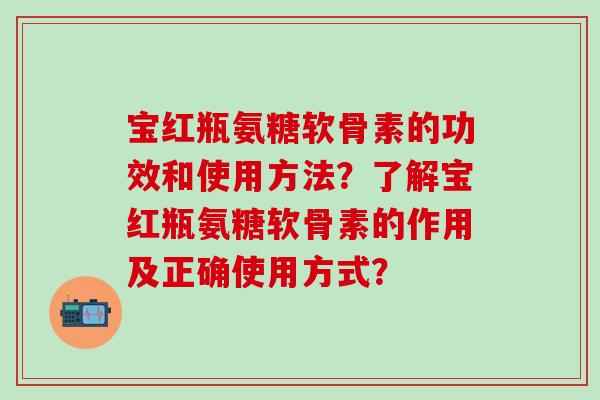 宝红瓶氨糖软骨素的功效和使用方法?了解宝红瓶氨糖软骨素的作用及正确使用方式? 宝红瓶氨糖软骨素的功效和使用方法?了解宝红瓶氨糖软骨素的作用及正确使用方式?