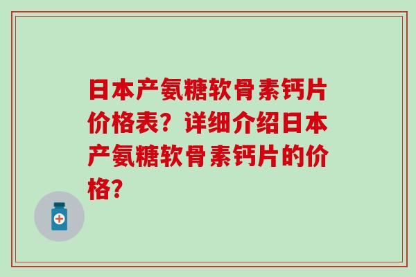 日本产氨糖软骨素钙片价格表？详细介绍日本产氨糖软骨素钙片的价格？