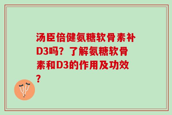 汤臣倍健氨糖软骨素补D3吗？了解氨糖软骨素和D3的作用及功效？