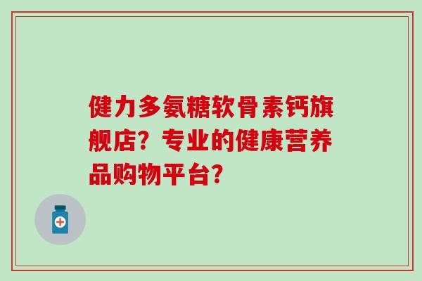 健力多氨糖软骨素钙旗舰店？专业的健康营养品购物平台？